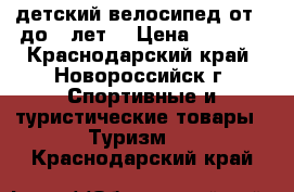 детский велосипед от 4 до 6 лет. › Цена ­ 1 500 - Краснодарский край, Новороссийск г. Спортивные и туристические товары » Туризм   . Краснодарский край